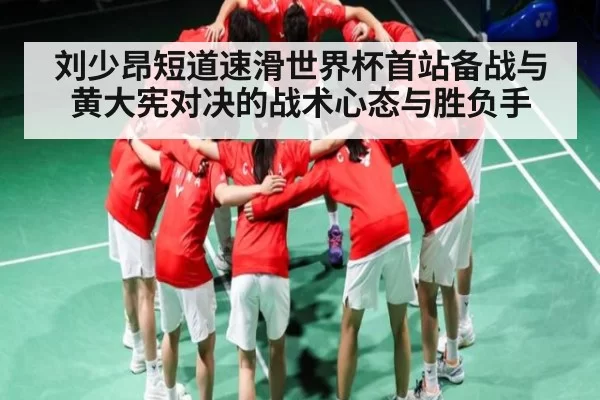 刘少昂短道速滑世界杯首站备战与黄大宪对决的战术心态与胜负手（BSports）